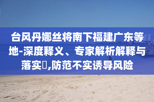 臺風(fēng)丹娜絲將南下福建廣東等地-深度釋義、專家解析解釋與落實?,防范不實誘導(dǎo)風(fēng)險