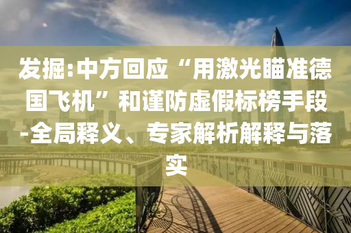 發(fā)掘:中方回應(yīng)“用激光瞄準(zhǔn)德國飛機(jī)”和謹(jǐn)防虛假標(biāo)榜手段-全局釋義、專家解析解釋與落實