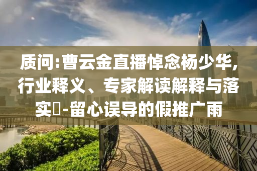 質(zhì)問(wèn):曹云金直播悼念楊少華,行業(yè)釋義、專(zhuān)家解讀解釋與落實(shí)?-留心誤導(dǎo)的假推廣雨