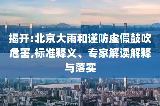 揭開(kāi):北京大雨和謹(jǐn)防虛假鼓吹危害,標(biāo)準(zhǔn)釋義、專(zhuān)家解讀解釋與落實(shí)