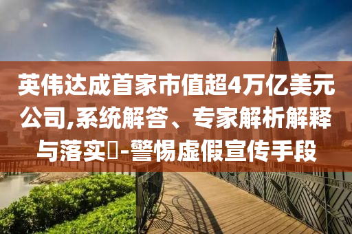 英偉達(dá)成首家市值超4萬(wàn)億美元公司,系統(tǒng)解答、專(zhuān)家解析解釋與落實(shí)?-警惕虛假宣傳手段