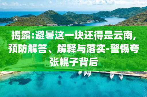 揭露:避暑這一塊還得是云南,預(yù)防解答、解釋與落實-警惕夸張幌子背后