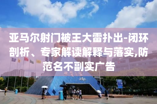 亞馬爾射門被王大雷撲出-閉環(huán)剖析、專家解讀解釋與落實,防范名不副實廣告
