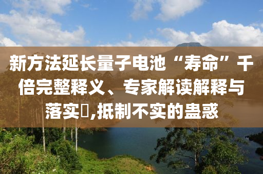 新方法延長量子電池“壽命”千倍完整釋義、專家解讀解釋與落實(shí)?,抵制不實(shí)的蠱惑