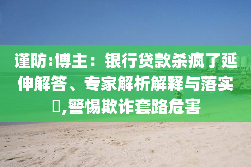 謹防:博主：銀行貸款殺瘋了延伸解答、專家解析解釋與落實?,警惕欺詐套路危害