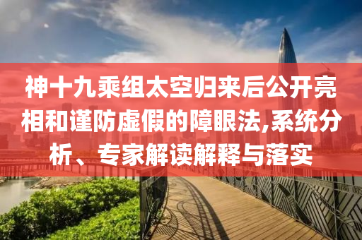 神十九乘組太空歸來后公開亮相和謹(jǐn)防虛假的障眼法,系統(tǒng)分析、專家解讀解釋與落實(shí)
