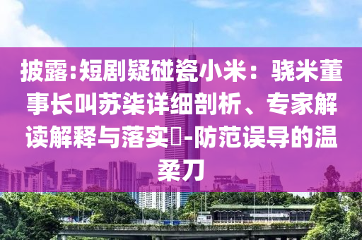 披露:短劇疑碰瓷小米：驍米董事長叫蘇柒詳細(xì)剖析、專家解讀解釋與落實?-防范誤導(dǎo)的溫柔刀