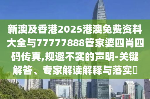 新澳及香港2025港澳免費(fèi)資料大全與77777888管家婆四肖四碼傳真,規(guī)避不實(shí)的聲明-關(guān)鍵解答、專家解讀解釋與落實(shí)?