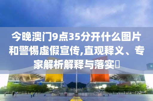 今晚澳門9點(diǎn)35分開什么圖片和警惕虛假宣傳,直觀釋義、專家解析解釋與落實(shí)?