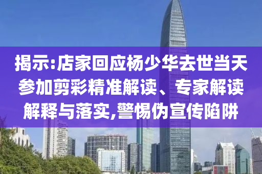 揭示:店家回應(yīng)楊少華去世當(dāng)天參加剪彩精準(zhǔn)解讀、專家解讀解釋與落實,警惕偽宣傳陷阱