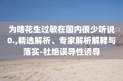 為啥花生過敏在國內(nèi)很少聽說0.,精選解析、專家解析解釋與落實-杜絕誤導(dǎo)性誘導(dǎo)