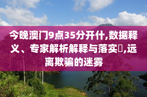今晚澳門(mén)9點(diǎn)35分開(kāi)什,數(shù)據(jù)釋義、專(zhuān)家解析解釋與落實(shí)?,遠(yuǎn)離欺騙的迷霧