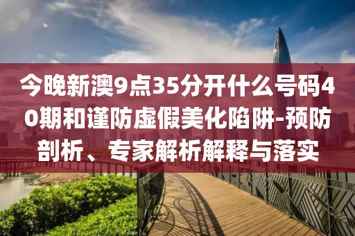 今晚新澳9點(diǎn)35分開什么號(hào)碼40期和謹(jǐn)防虛假美化陷阱-預(yù)防剖析、專家解析解釋與落實(shí)
