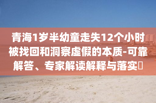 青海1歲半幼童走失12個小時被找回和洞察虛假的本質-可靠解答、專家解讀解釋與落實?
