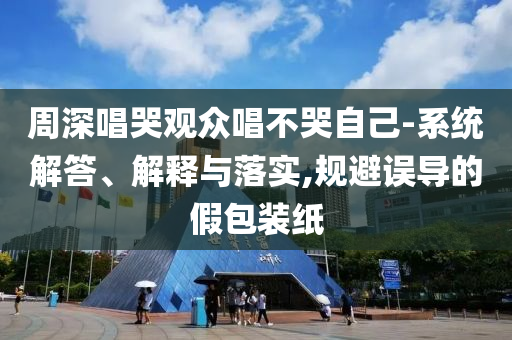 周深唱哭觀眾唱不哭自己-系統(tǒng)解答、解釋與落實(shí),規(guī)避誤導(dǎo)的假包裝紙