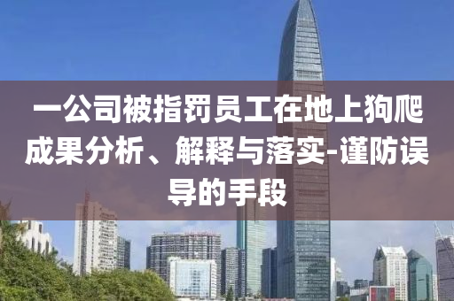 一公司被指罰員工在地上狗爬成果分析、解釋與落實-謹防誤導(dǎo)的手段