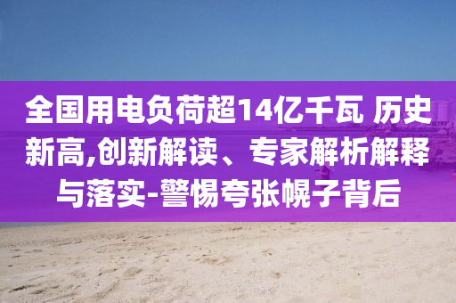 全國用電負荷超14億千瓦 歷史新高,創(chuàng)新解讀、專家解析解釋與落實-警惕夸張幌子背后
