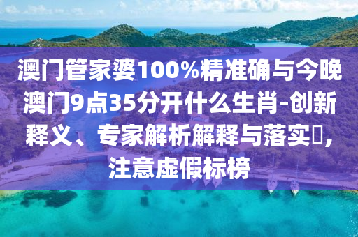 澳門(mén)管家婆100%精準(zhǔn)確與今晚澳門(mén)9點(diǎn)35分開(kāi)什么生肖-創(chuàng)新釋義、專家解析解釋與落實(shí)?,注意虛假標(biāo)榜