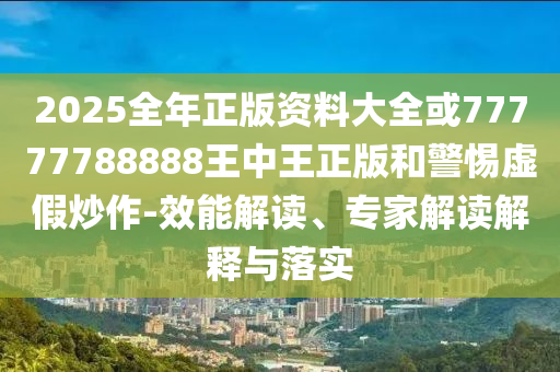 2025全年正版資料大全或77777788888王中王正版和警惕虛假炒作-效能解讀、專家解讀解釋與落實(shí)