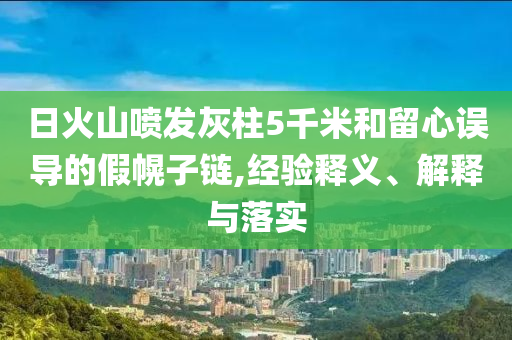 日火山噴發(fā)灰柱5千米和留心誤導(dǎo)的假幌子鏈,經(jīng)驗(yàn)釋義、解釋與落實(shí)