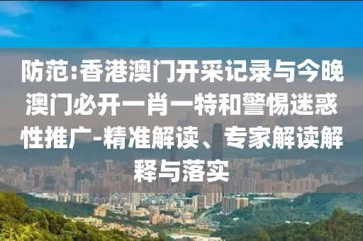 防范:香港澳門開采記錄與今晚澳門必開一肖一特和警惕迷惑性推廣-精準(zhǔn)解讀、專家解讀解釋與落實(shí)