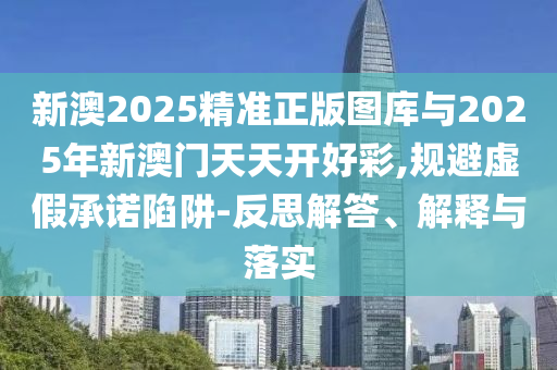 新澳2025精準(zhǔn)正版圖庫與2025年新澳門天天開好彩,規(guī)避虛假承諾陷阱-反思解答、解釋與落實(shí)