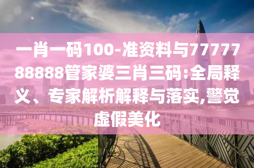 一肖一碼100-準資料與7777788888管家婆三肖三碼:全局釋義、專家解析解釋與落實,警覺虛假美化