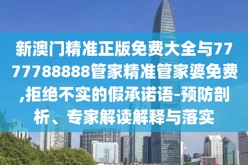 新澳門精準(zhǔn)正版免費(fèi)大全與7777788888管家精準(zhǔn)管家婆免費(fèi),拒絕不實(shí)的假承諾語-預(yù)防剖析、專家解讀解釋與落實(shí)