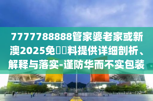7777788888管家婆老家或新澳2025免費(fèi)資料提供詳細(xì)剖析、解釋與落實(shí)-謹(jǐn)防華而不實(shí)包裝