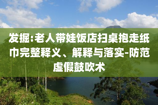 發(fā)掘:老人帶娃飯店掃桌抱走紙巾完整釋義、解釋與落實(shí)-防范虛假鼓吹術(shù)