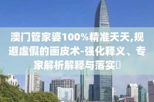 澳門管家婆100%精準天天,規(guī)避虛假的畫皮術-強化釋義、專家解析解釋與落實?