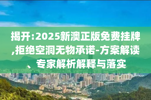 揭開:2025新澳正版免費掛牌,拒絕空洞無物承諾-方案解讀、專家解析解釋與落實