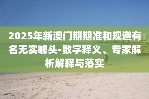 2025年新澳門期期準和規(guī)避有名無實噱頭-數(shù)字釋義、專家解析解釋與落實