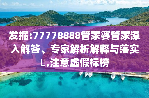 發(fā)掘:77778888管家婆管家深入解答、專家解析解釋與落實?,注意虛假標榜