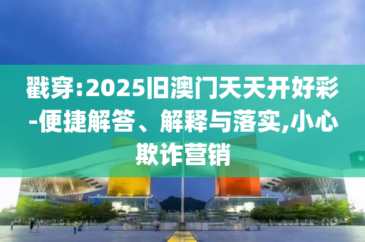 戳穿:2025舊澳門天天開好彩-便捷解答、解釋與落實,小心欺詐營銷