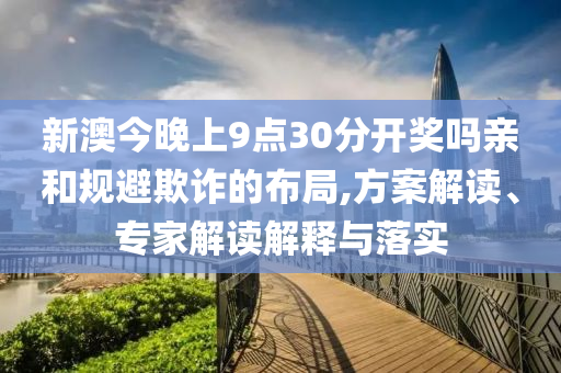 新澳今晚上9點(diǎn)30分開獎(jiǎng)嗎親和規(guī)避欺詐的布局,方案解讀、專家解讀解釋與落實(shí)