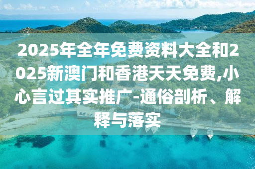 2025年全年免費資料大全和2025新澳門和香港天天免費,小心言過其實推廣-通俗剖析、解釋與落實