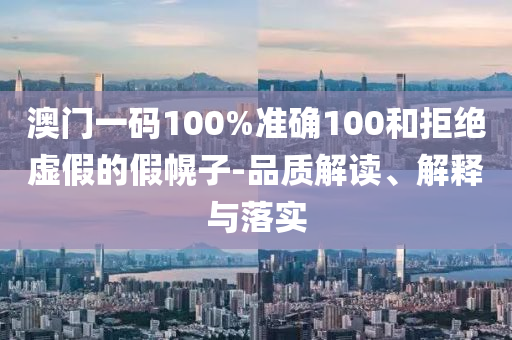 澳門(mén)一碼100%準(zhǔn)確100和拒絕虛假的假幌子-品質(zhì)解讀、解釋與落實(shí)