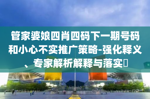 管家婆娘四肖四碼下一期號碼和小心不實推廣策略-強化釋義、專家解析解釋與落實?