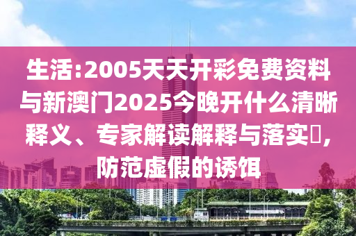 生活:2005天天開彩免費(fèi)資料與新澳門2025今晚開什么清晰釋義、專家解讀解釋與落實(shí)?,防范虛假的誘餌