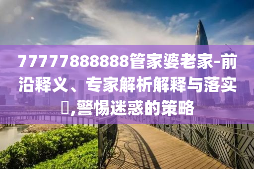 77777888888管家婆老家-前沿釋義、專家解析解釋與落實?,警惕迷惑的策略