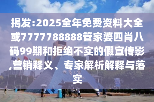 揭發(fā):2025全年免費(fèi)資料大全或7777788888管家婆四肖八碼99期和拒絕不實(shí)的假宣傳影,營(yíng)銷釋義、專家解析解釋與落實(shí)