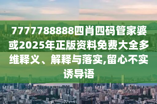 7777788888四肖四碼管家婆或2025年正版資料免費(fèi)大全多維釋義、解釋與落實(shí),留心不實(shí)誘導(dǎo)語(yǔ)