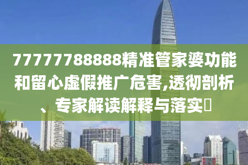 77777788888精準(zhǔn)管家婆功能和留心虛假推廣危害,透徹剖析、專(zhuān)家解讀解釋與落實(shí)?