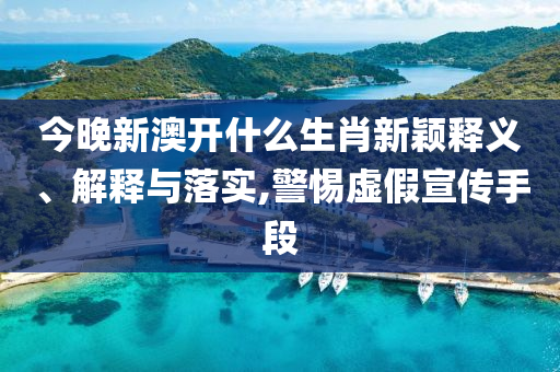 今晚新澳開什么生肖新穎釋義、解釋與落實,警惕虛假宣傳手段