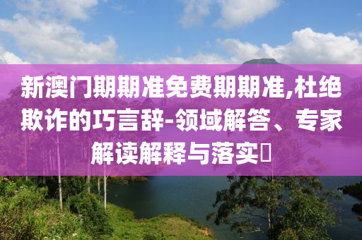 新澳門(mén)期期準(zhǔn)免費(fèi)期期準(zhǔn),杜絕欺詐的巧言辭-領(lǐng)域解答、專(zhuān)家解讀解釋與落實(shí)?