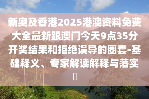 新奧及香港2025港澳資料免費大全最新跟澳門今天9點35分開獎結(jié)果和拒絕誤導的圈套-基礎釋義、專家解讀解釋與落實?