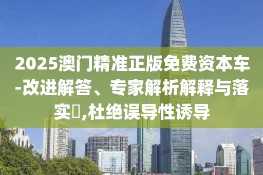 2025澳門精準正版免費資本車-改進解答、專家解析解釋與落實?,杜絕誤導性誘導