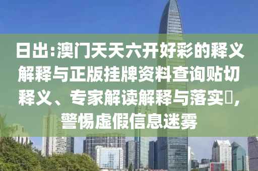 日出:澳門(mén)天天六開(kāi)好彩的釋義解釋與正版掛牌資料查詢貼切釋義、專(zhuān)家解讀解釋與落實(shí)?,警惕虛假信息迷霧