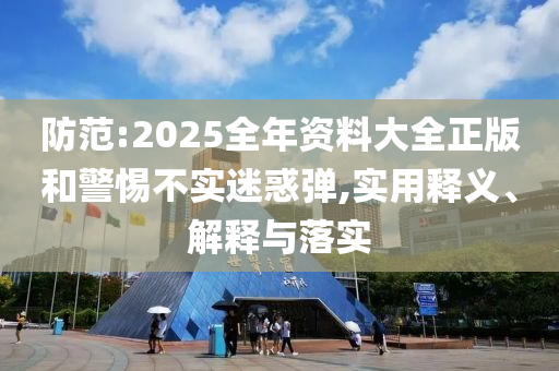 防范:2025全年資料大全正版和警惕不實(shí)迷惑彈,實(shí)用釋義、解釋與落實(shí)